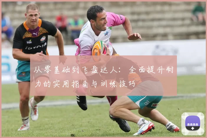 从零基础到飞盘达人：全面提升耐力的实用指南与训练技巧