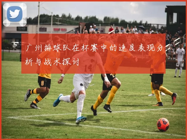 广州排球队在杯赛中的速度表现分析与战术探讨