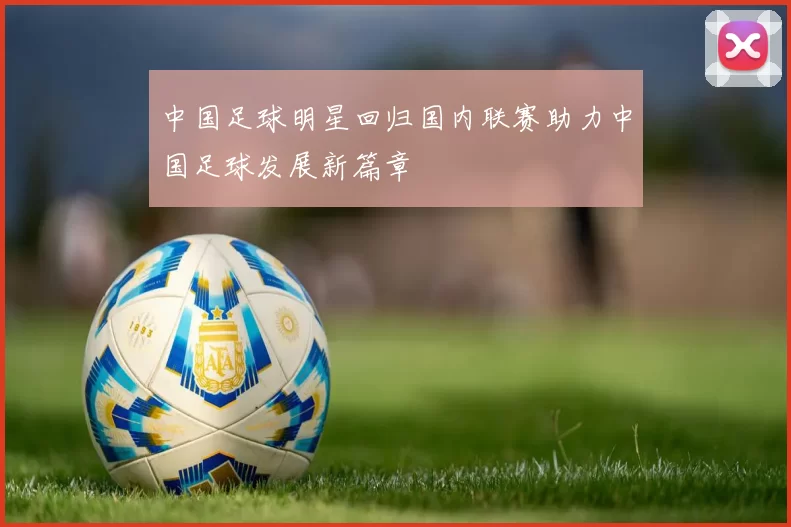 中国足球明星回归国内联赛助力中国足球发展新篇章