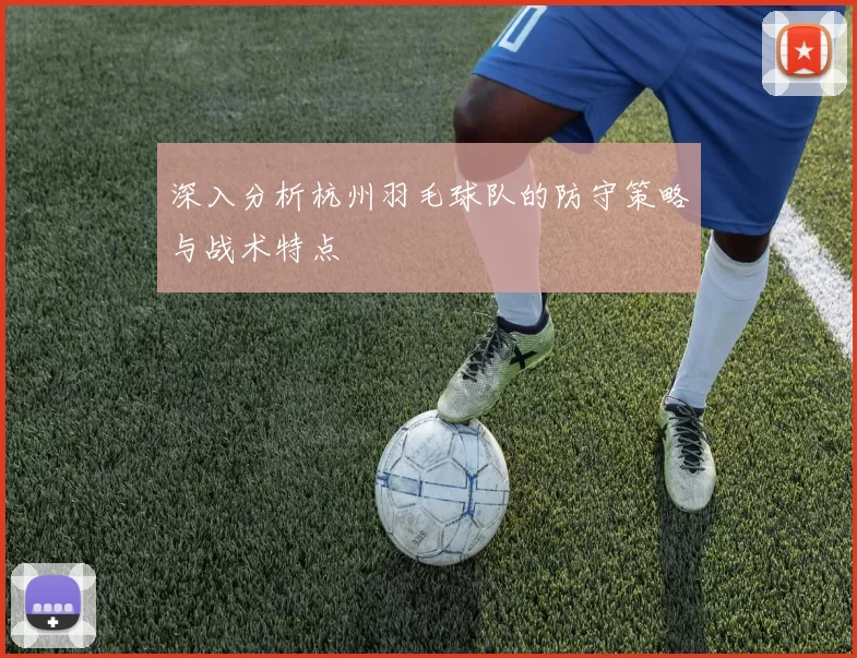 深入分析杭州羽毛球队的防守策略与战术特点