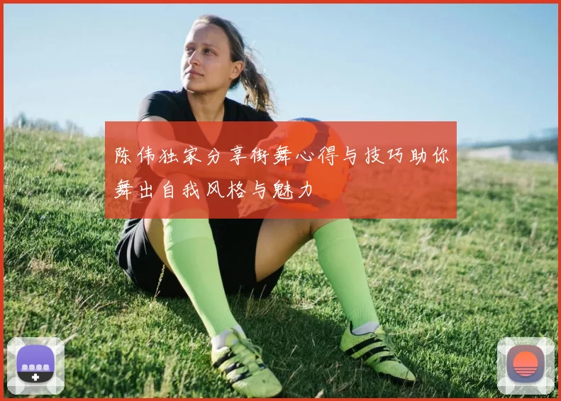陈伟独家分享街舞心得与技巧助你舞出自我风格与魅力