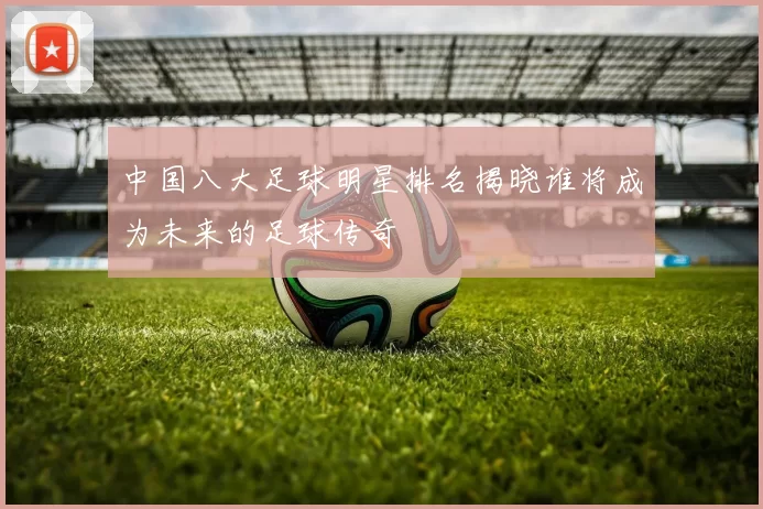中国八大足球明星排名揭晓谁将成为未来的足球传奇