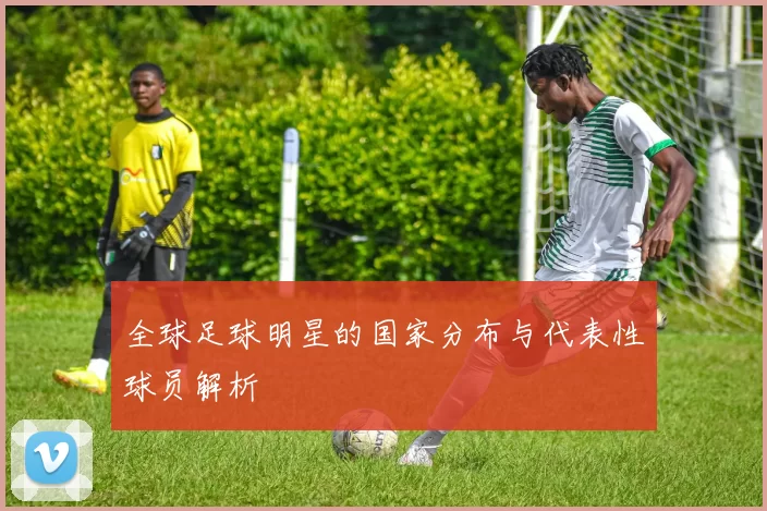 全球足球明星的国家分布与代表性球员解析