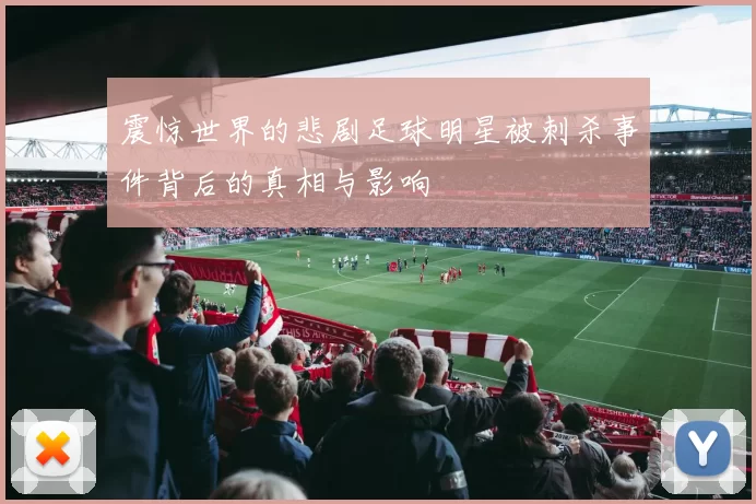 震惊世界的悲剧足球明星被刺杀事件背后的真相与影响