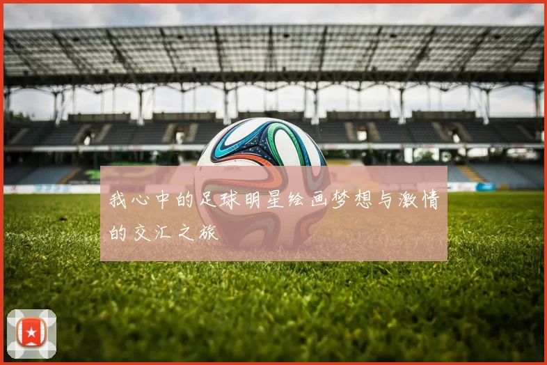 我心中的足球明星绘画梦想与激情的交汇之旅