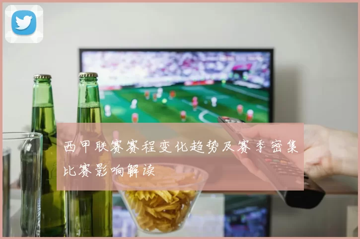 西甲联赛赛程变化趋势及赛季密集比赛影响解读