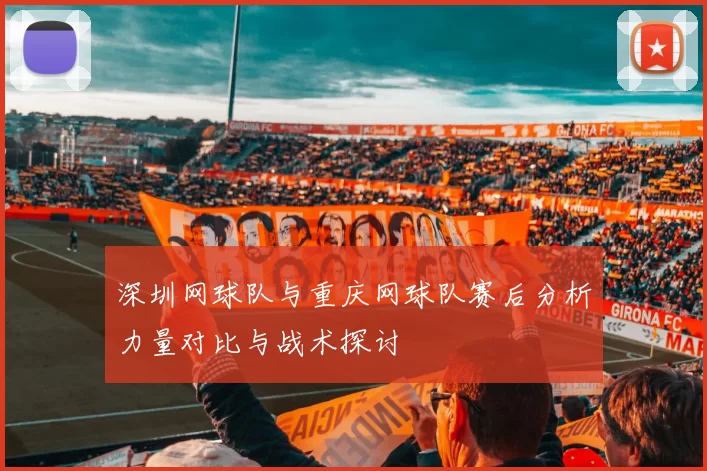 深圳网球队与重庆网球队赛后分析力量对比与战术探讨