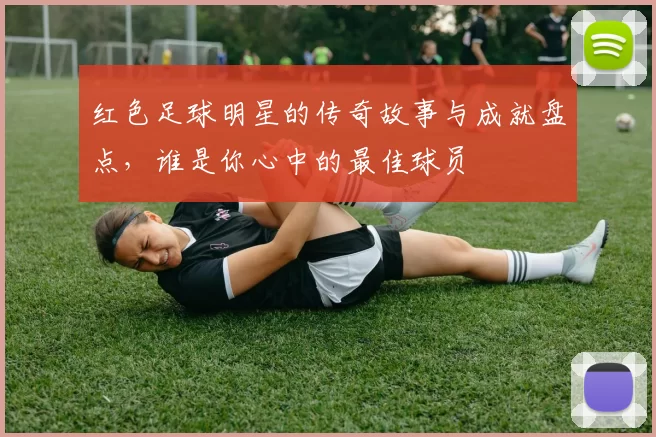 红色足球明星的传奇故事与成就盘点，谁是你心中的最佳球员