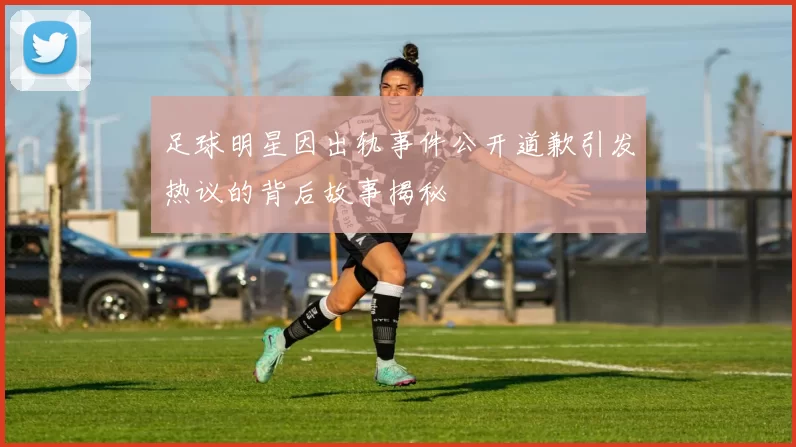 足球明星因出轨事件公开道歉引发热议的背后故事揭秘