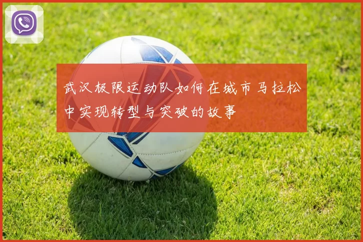 武汉极限运动队如何在城市马拉松中实现转型与突破的故事