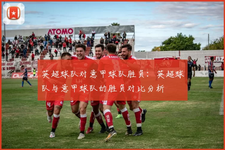英超球队对意甲球队胜负：英超球队与意甲球队的胜负对比分析