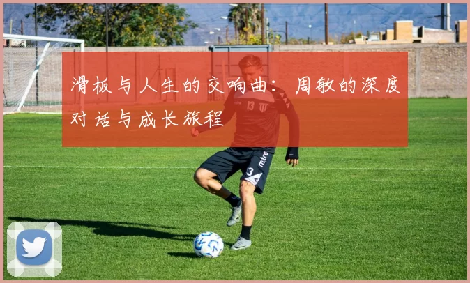 滑板与人生的交响曲：周敏的深度对话与成长旅程