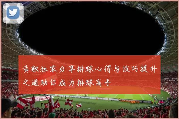 黄敏独家分享排球心得与技巧提升之道助你成为排球高手