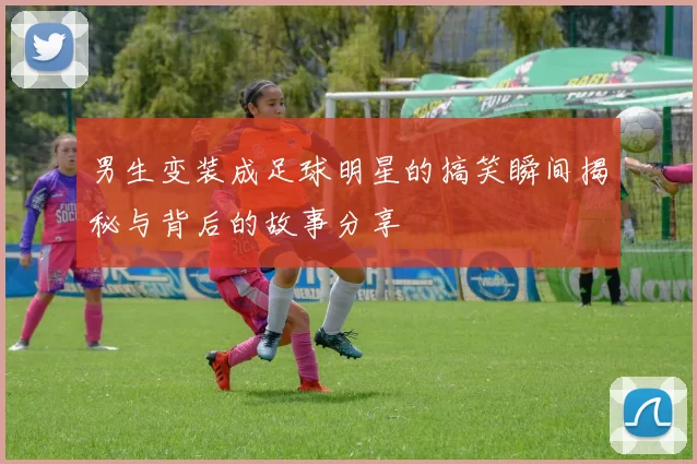 男生变装成足球明星的搞笑瞬间揭秘与背后的故事分享