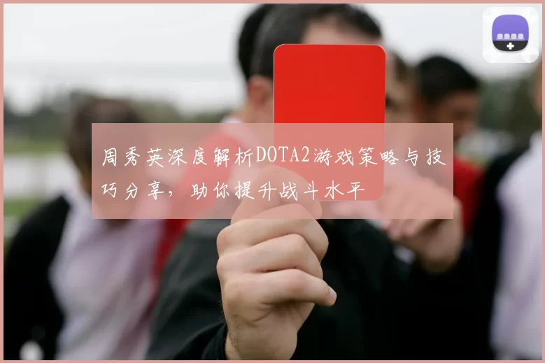 周秀英深度解析DOTA2游戏策略与技巧分享，助你提升战斗水平