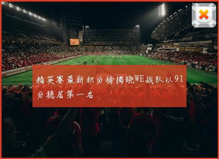 精英赛最新积分榜揭晓WE战队以91分稳居第一名