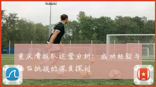 重庆滑板队运营分析：成功经验与面临挑战的深度探讨