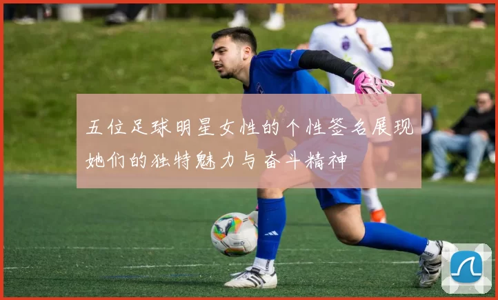 五位足球明星女性的个性签名展现她们的独特魅力与奋斗精神
