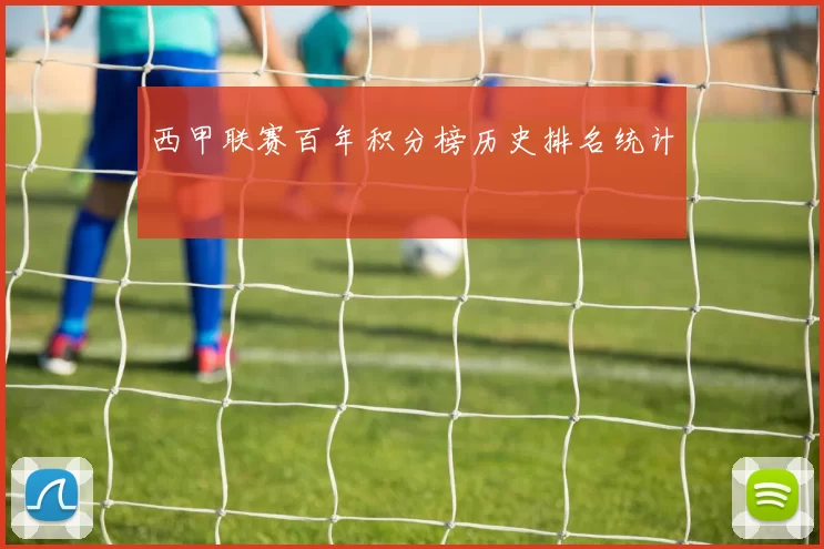 西甲联赛百年积分榜历史排名统计