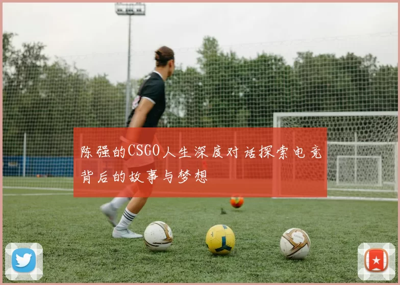 陈强的CSGO人生深度对话探索电竞背后的故事与梦想