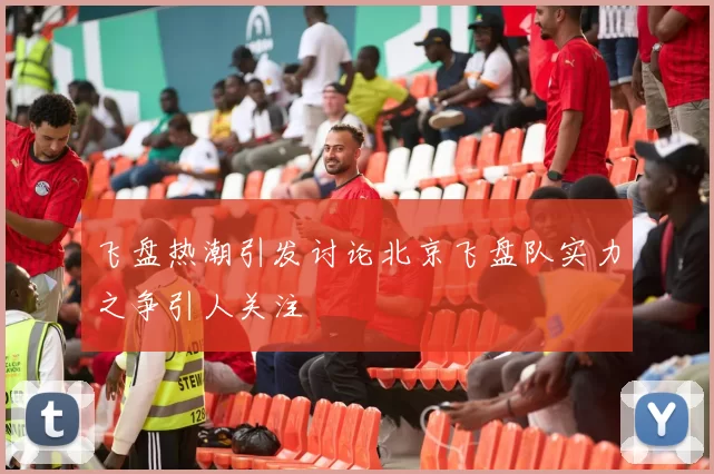 飞盘热潮引发讨论北京飞盘队实力之争引人关注