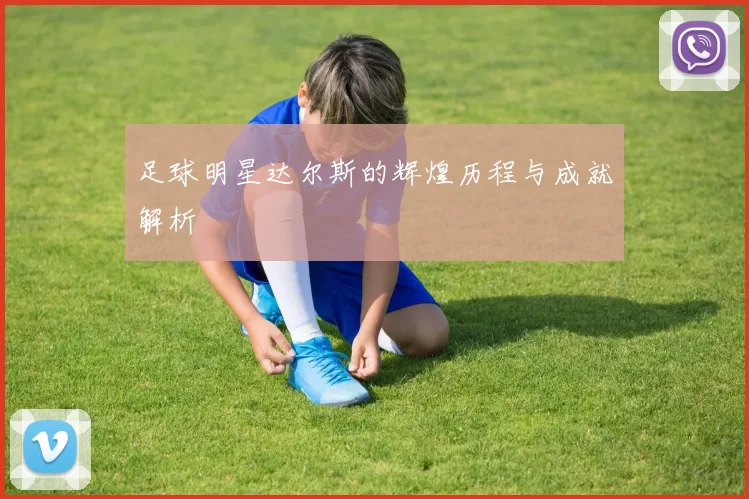 足球明星达尔斯的辉煌历程与成就解析