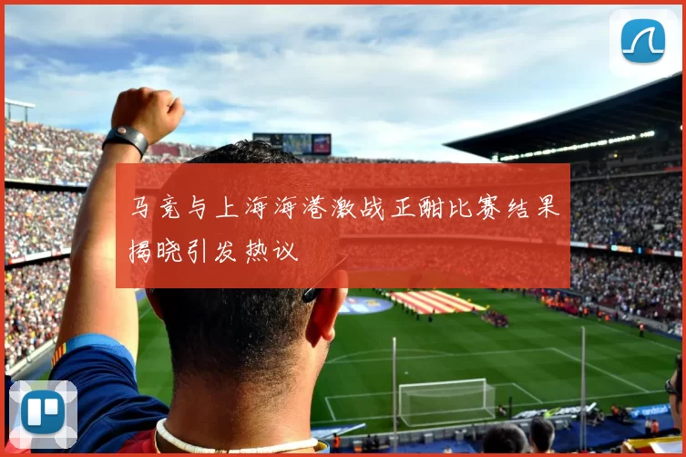 马竞与上海海港激战正酣比赛结果揭晓引发热议