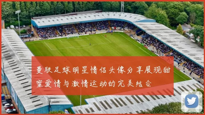 曼联足球明星情侣头像分享展现甜蜜爱情与激情运动的完美结合