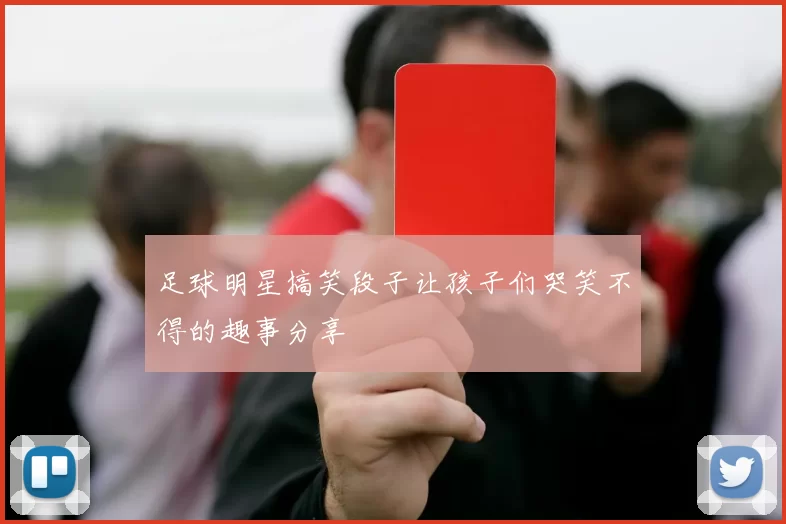 足球明星搞笑段子让孩子们哭笑不得的趣事分享