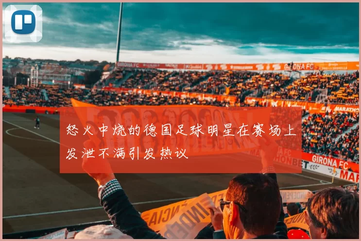 怒火中烧的德国足球明星在赛场上发泄不满引发热议
