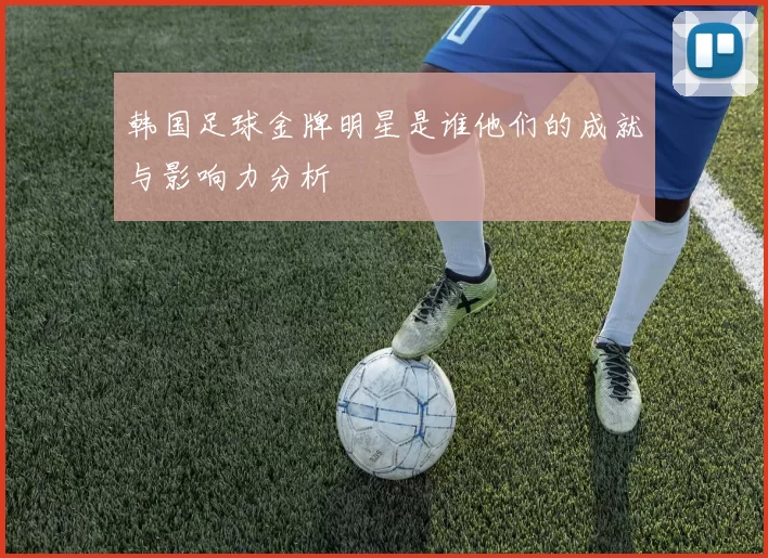 韩国足球金牌明星是谁他们的成就与影响力分析