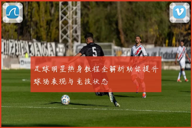 足球明星热身教程全解析助你提升球场表现与竞技状态