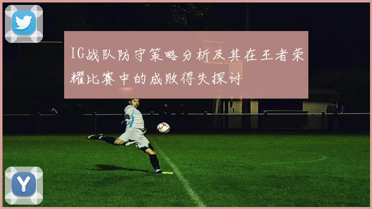 IG战队防守策略分析及其在王者荣耀比赛中的成败得失探讨
