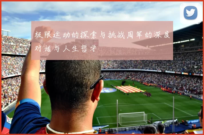 极限运动的探索与挑战周军的深度对话与人生哲学